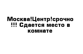 Москва!Центр!срочно !!! Сдается место в комнате 